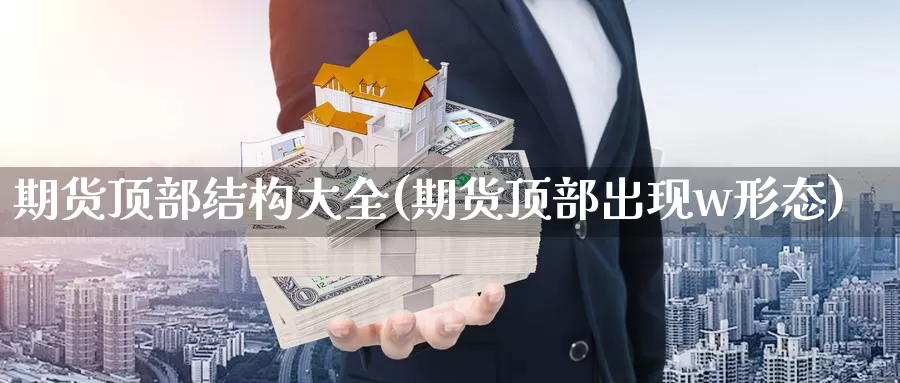 期货顶部结构大全(期货顶部出现w形态)_https://www.zzcnk.com_内盘期货_第1张