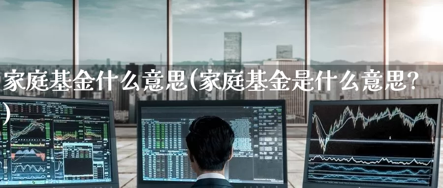 家庭基金什么意思(家庭基金是什么意思?)_https://www.zzcnk.com_股票_第1张
