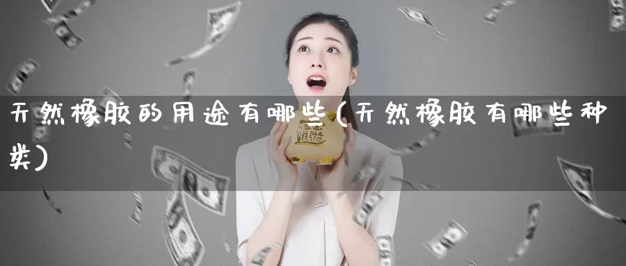 天然橡胶的用途有哪些(天然橡胶有哪些种类)_https://www.zzcnk.com_期货直播_第1张