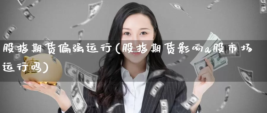 股指期货偏强运行(股指期货影响a股市场运行吗)_https://www.zzcnk.com_期货百科_第1张