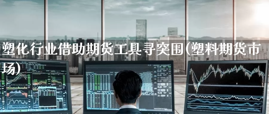 塑化行业借助期货工具寻突围(塑料期货市场)_原油期货_第1张_国际期货直播室 塑化行业借助期货工具寻突围(塑料期货市场)_https://www.zzcnk.com_原油期货_第1张
