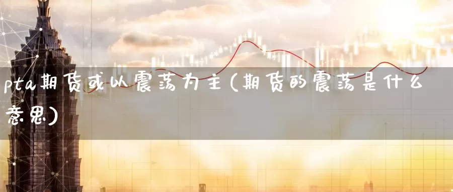 pta期货或以震荡为主(期货的震荡是什么意思)_期货直播_第1张_国际期货直播室 pta期货或以震荡为主(期货的震荡是什么意思)_https://www.zzcnk.com_期货直播_第1张