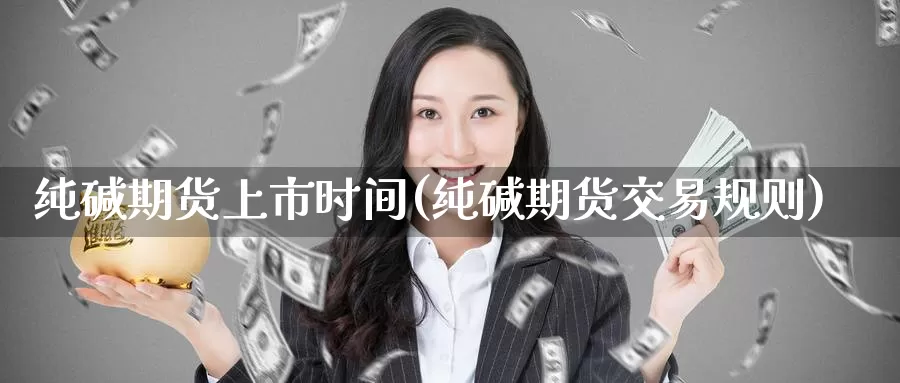 纯碱期货上市时间(纯碱期货交易规则)_https://www.zzcnk.com_股指期货_第1张