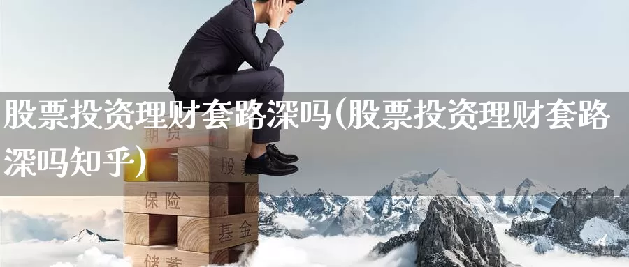 股票投资理财套路深吗(股票投资理财套路深吗知乎)_https://www.zzcnk.com_股票_第1张