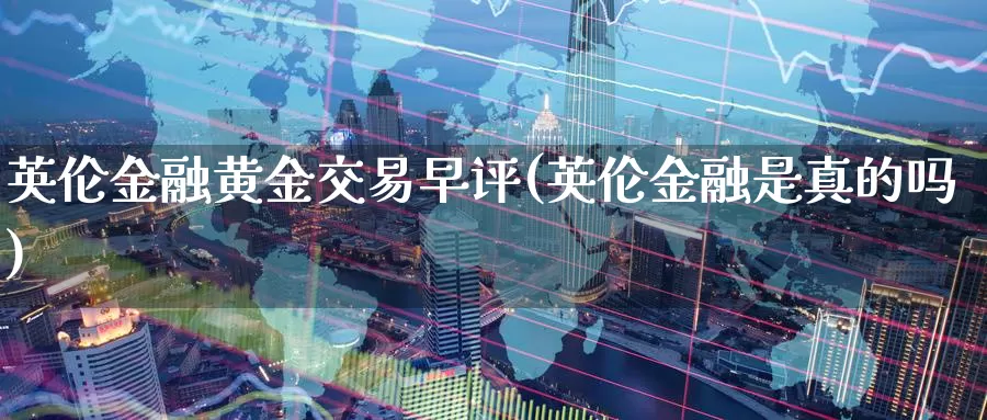 英伦金融黄金交易早评(英伦金融是真的吗)_https://www.zzcnk.com_理财_第1张