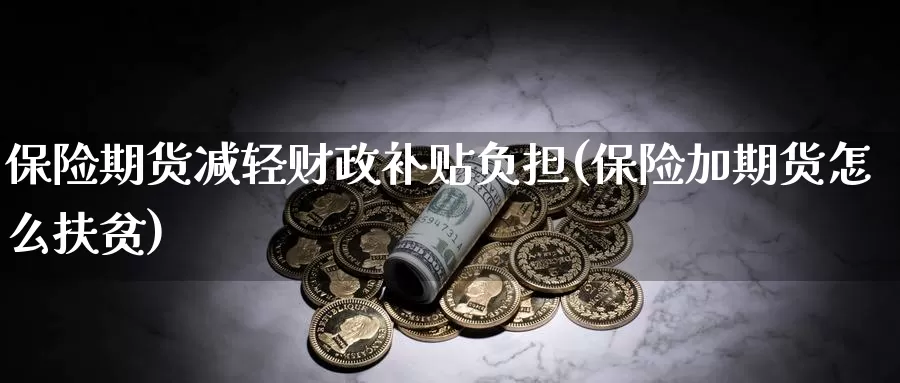 保险期货减轻财政补贴负担(保险加期货怎么扶贫)_https://www.zzcnk.com_内盘期货_第1张