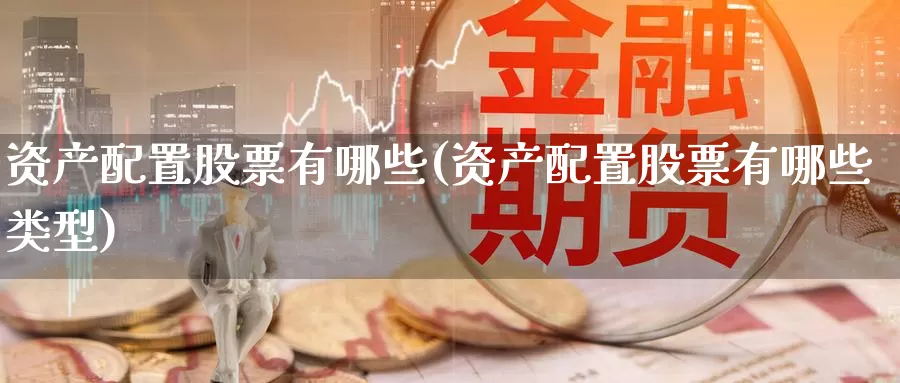 资产配置股票有哪些(资产配置股票有哪些类型)_https://www.zzcnk.com_原油期货_第1张