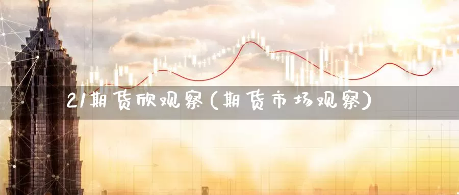 21期货欣观察(期货市场观察)_纳指期货_第1张_国际期货直播室 21期货欣观察(期货市场观察)_https://www.zzcnk.com_纳指期货_第1张
