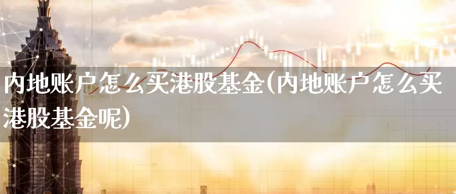 内地账户怎么买港股基金(内地账户怎么买港股基金呢)_https://www.zzcnk.com_基金_第1张