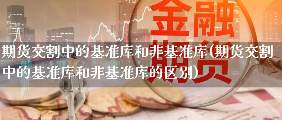 期货交割中的基准库和非基准库(期货交割中的基准库和非基准库的区别)_https://www.zzcnk.com_原油期货_第1张