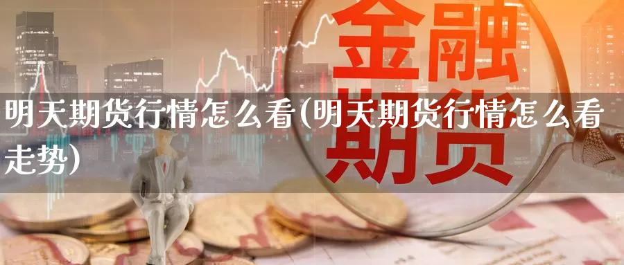 明天期货行情怎么看(明天期货行情怎么看走势)_期货百科_第1张_国际期货直播室 明天期货行情怎么看(明天期货行情怎么看走势)_https://www.zzcnk.com_期货百科_第1张