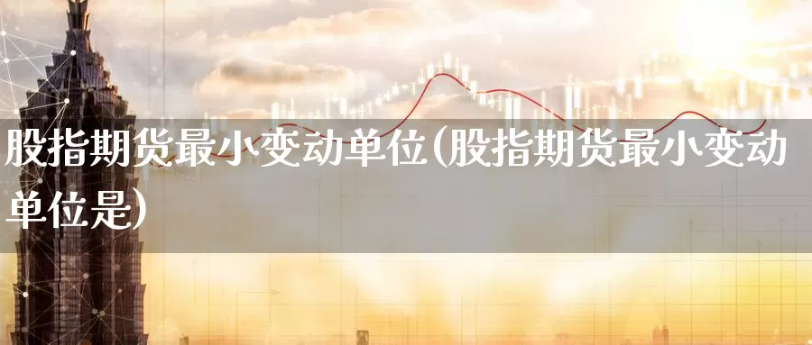 股指期货最小变动单位(股指期货最小变动单位是)_https://www.zzcnk.com_股指期货_第1张