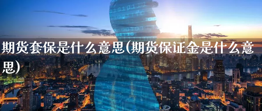 期货套保是什么意思(期货保证金是什么意思)_https://www.zzcnk.com_期货_第1张