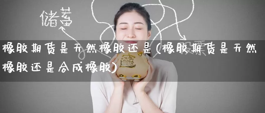 橡胶期货是天然橡胶还是(橡胶期货是天然橡胶还是合成橡胶)_https://www.zzcnk.com_纳指期货_第1张