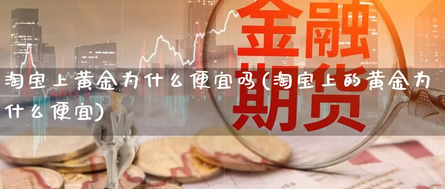 淘宝上黄金为什么便宜吗(淘宝上的黄金为什么便宜)_https://www.zzcnk.com_股票_第1张