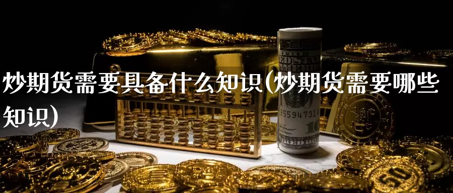 炒期货需要具备什么知识(炒期货需要哪些知识)_https://www.zzcnk.com_股指期货_第1张