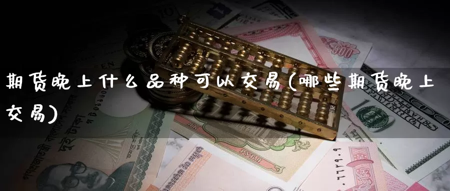 期货晚上什么品种可以交易(哪些期货晚上交易)_https://www.zzcnk.com_纳指期货_第1张