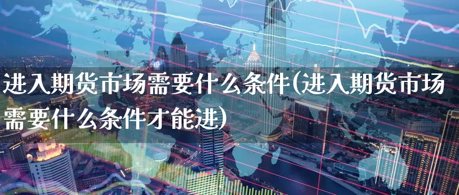 进入期货市场需要什么条件(进入期货市场需要什么条件才能进)_https://www.zzcnk.com_期货直播_第1张