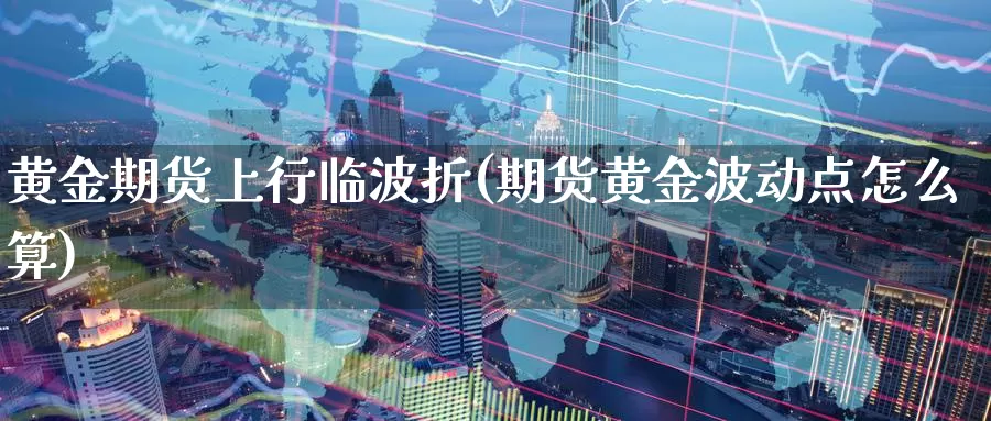 黄金期货上行临波折(期货黄金波动点怎么算)_https://www.zzcnk.com_期货直播_第1张