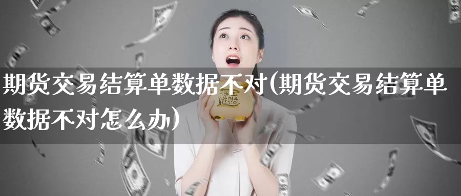 期货交易结算单数据不对(期货交易结算单数据不对怎么办)_期货百科_第1张_国际期货直播室 期货交易结算单数据不对(期货交易结算单数据不对怎么办)_https://www.zzcnk.com_期货百科_第1张