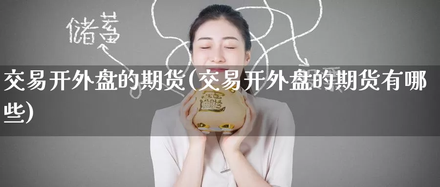 交易开外盘的期货(交易开外盘的期货有哪些)_纳指期货_第1张_国际期货直播室 交易开外盘的期货(交易开外盘的期货有哪些)_https://www.zzcnk.com_纳指期货_第1张
