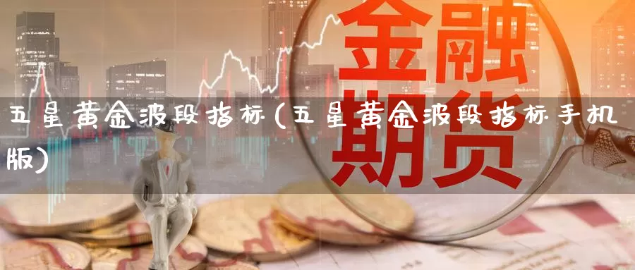 五星黄金波段指标(五星黄金波段指标手机版)_https://www.zzcnk.com_财经_第1张