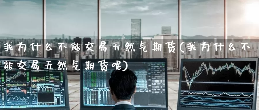 我为什么不能交易天然气期货(我为什么不能交易天然气期货呢)_https://www.zzcnk.com_纳指期货_第1张