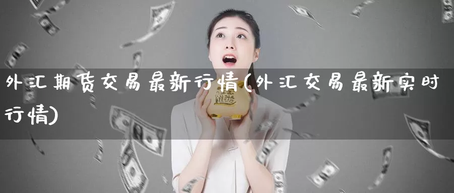 外汇期货交易最新行情(外汇交易最新实时行情)_https://www.zzcnk.com_恒生指数_第1张