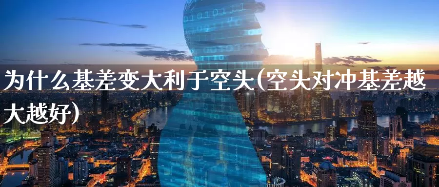 为什么基差变大利于空头(空头对冲基差越大越好)_https://www.zzcnk.com_内盘期货_第1张