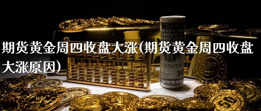 期货黄金周四收盘大涨(期货黄金周四收盘大涨原因)_https://www.zzcnk.com_原油期货_第1张