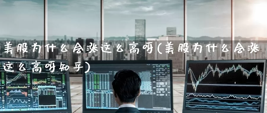 美股为什么会涨这么高呀(美股为什么会涨这么高呀知乎)_https://www.zzcnk.com_理财_第1张
