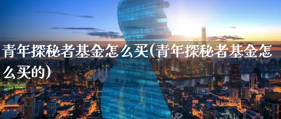 青年探秘者基金怎么买(青年探秘者基金怎么买的)_https://www.zzcnk.com_基金_第1张