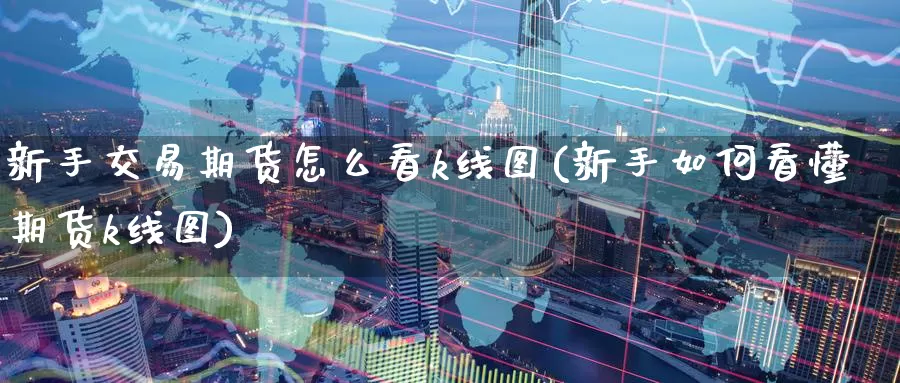 新手交易期货怎么看k线图(新手如何看懂期货k线图)_https://www.zzcnk.com_股指期货_第1张