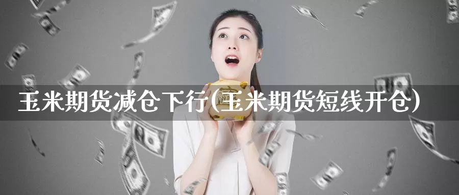 玉米期货减仓下行(玉米期货短线开仓)_https://www.zzcnk.com_期货直播_第1张