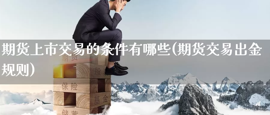 期货上市交易的条件有哪些(期货交易出金规则)_https://www.zzcnk.com_股指期货_第1张