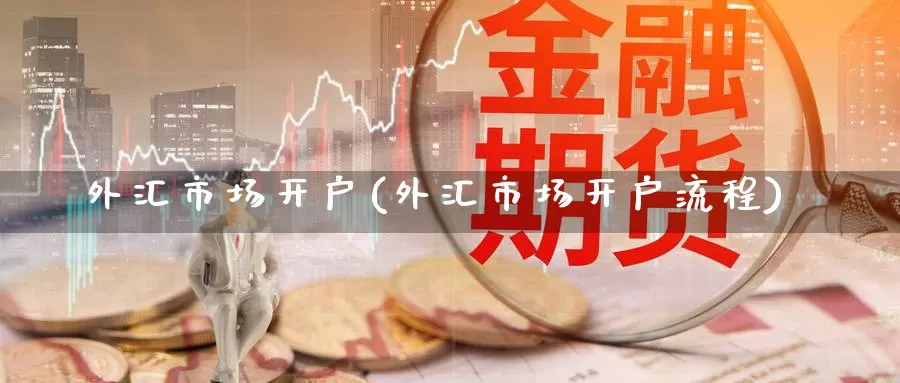 外汇市场开户(外汇市场开户流程)_https://www.zzcnk.com_财经_第1张