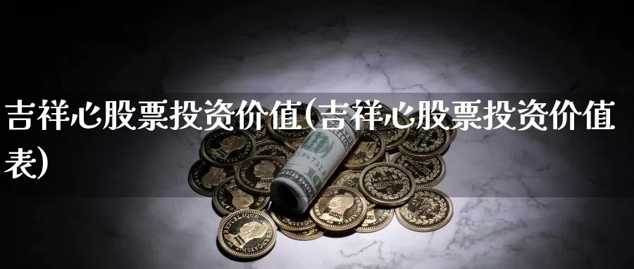 吉祥心股票投资价值(吉祥心股票投资价值表)_https://www.zzcnk.com_理财_第1张