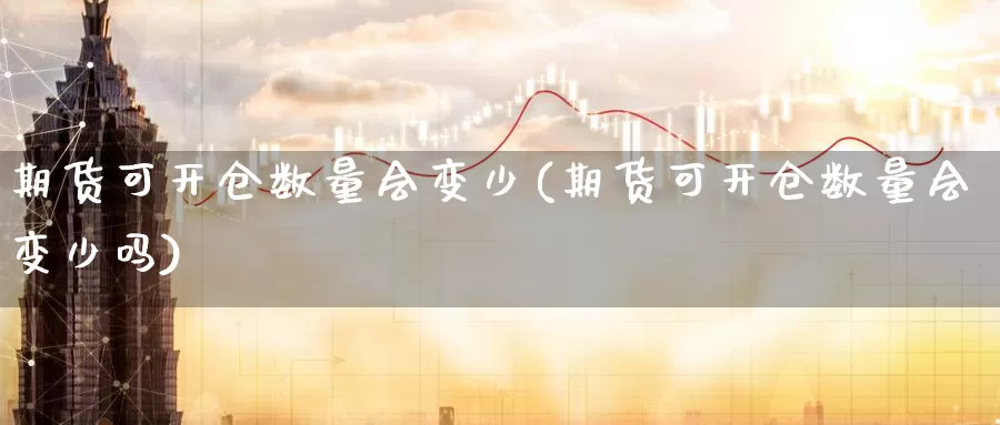 期货可开仓数量会变少(期货可开仓数量会变少吗)_https://www.zzcnk.com_期货直播_第1张