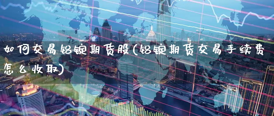 如何交易铝锭期货股(铝锭期货交易手续费怎么收取)_https://www.zzcnk.com_股指期货_第1张