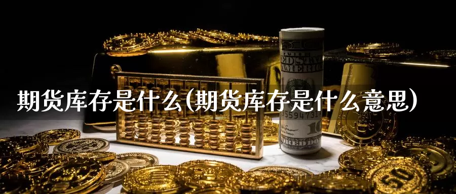 期货库存是什么(期货库存是什么意思)_https://www.zzcnk.com_期货_第1张