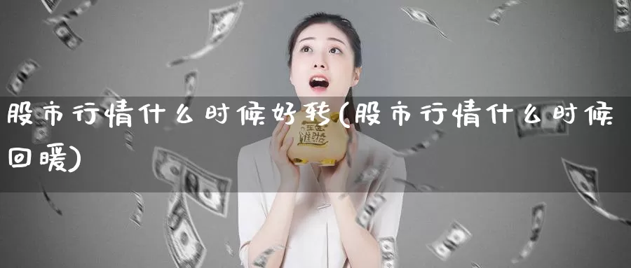 股市行情什么时候好转(股市行情什么时候回暖)_https://www.zzcnk.com_原油期货_第1张