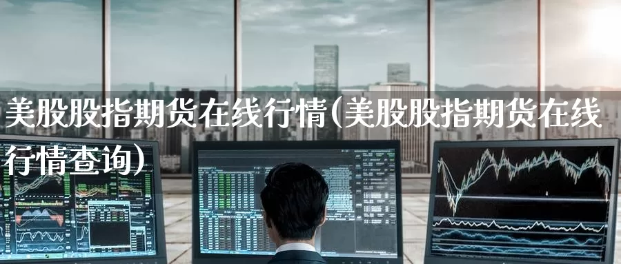 美股股指期货在线行情(美股股指期货在线行情查询)_https://www.zzcnk.com_财经_第1张