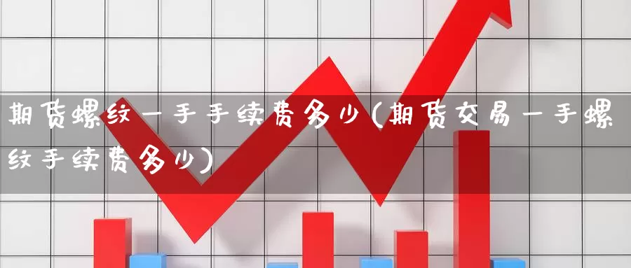 期货螺纹一手手续费多少(期货交易一手螺纹手续费多少)_https://www.zzcnk.com_恒生指数_第1张