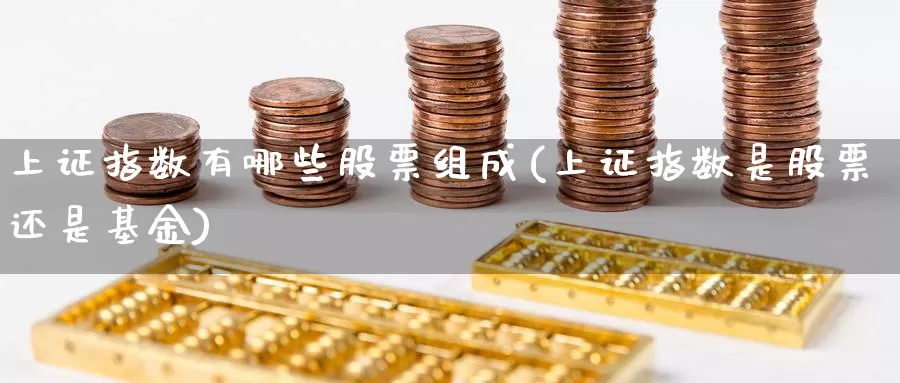 上证指数有哪些股票组成(上证指数是股票还是基金)_https://www.zzcnk.com_股指期货_第1张