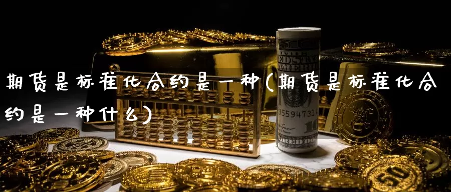 期货是标准化合约是一种(期货是标准化合约是一种什么)_期货百科_第1张_国际期货直播室 期货是标准化合约是一种(期货是标准化合约是一种什么)_https://www.zzcnk.com_期货百科_第1张