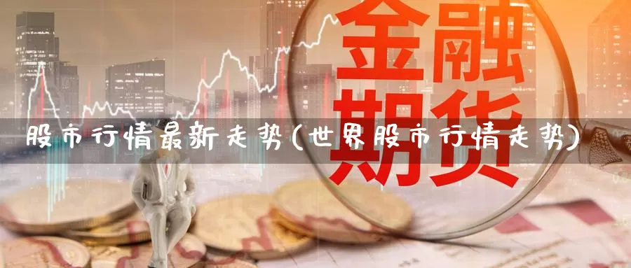 股市行情最新走势(世界股市行情走势)_https://www.zzcnk.com_纳指期货_第1张