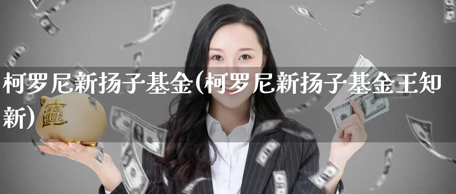 柯罗尼新扬子基金(柯罗尼新扬子基金王知新)_https://www.zzcnk.com_财经_第1张