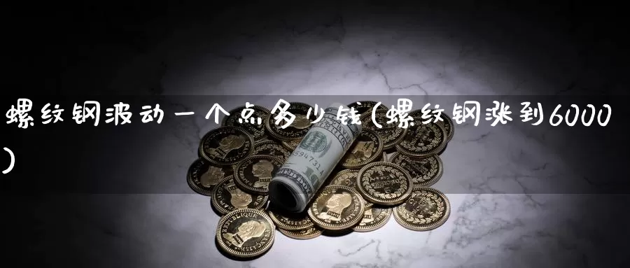 螺纹钢波动一个点多少钱(螺纹钢涨到6000)_https://www.zzcnk.com_内盘期货_第1张