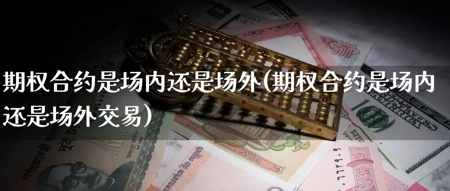 期权合约是场内还是场外(期权合约是场内还是场外交易)_https://www.zzcnk.com_原油期货_第1张