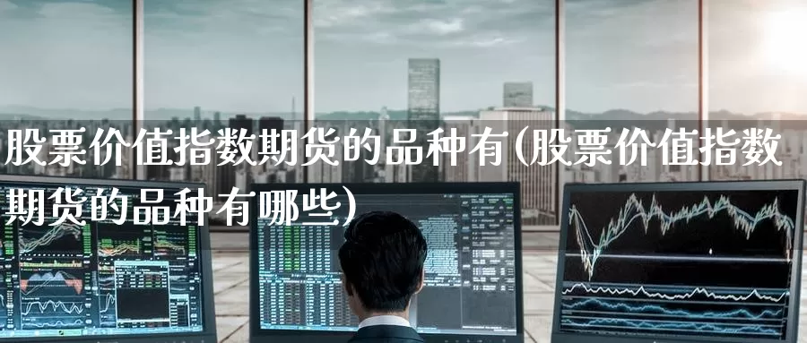 股票价值指数期货的品种有(股票价值指数期货的品种有哪些)_期货直播_第1张_国际期货直播室 股票价值指数期货的品种有(股票价值指数期货的品种有哪些)_https://www.zzcnk.com_期货直播_第1张